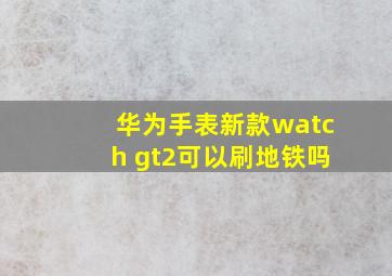 华为手表新款watch gt2可以刷地铁吗